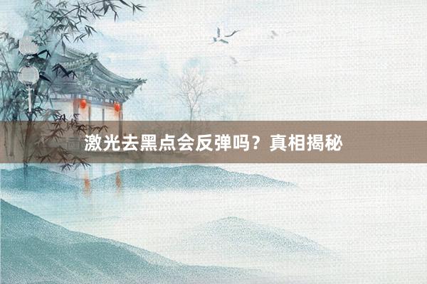 激光去黑点会反弹吗?真相揭秘