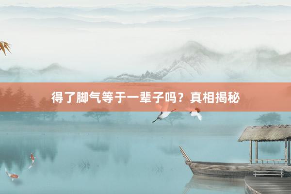 得了脚气等于一辈子吗？真相揭秘